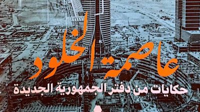 «عاصمة الخلود.. حكايات من دفتر الجمهورية الجديدة».. أحدث إصدارات هيئة الكتاب