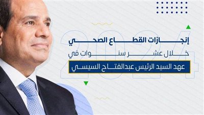 قطاع الصحة فى عهد الرئيس السيسى.. انجازات متواصلة على مدار 10 سنوات 