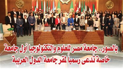  بالصور.. جامعة مصر للعلوم والتكنولوجيا أول جامعة خاصة تُدعى رسمياً لمقر جامعة الدول العربية