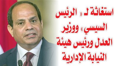 استغاثة لــ « الرئيس السيسي» ووزير العدل ورئيس هيئة النيابة الإدارية 