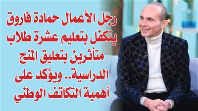 رجل الأعمال حمادة فاروق يتكفل بتعليم عشرة طلاب متأثرين بتعليق المنح الدراسية.. ويؤكد على أهمية التكاتف الوطني