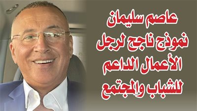 عاصم سليمان نموذج ناجح لرجل الأعمال الداعم للشباب والمجتمع