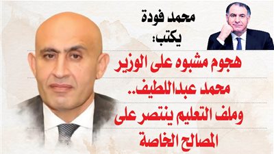 محمد فودة يكتب:  هجوم مشبوه على الوزير محمد عبداللطيف.. وملف التعليم ينتصر على المصالح الخاصة