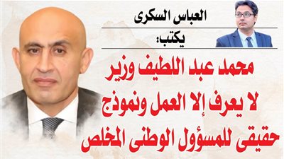 العباس السكرى يكتب: محمد عبد اللطيف وزير لا يعرف إلا العمل ونموذج حقيقى للمسؤول الوطنى المخلص