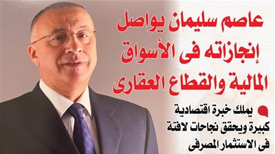 عاصم سليمان يواصل إنجازاته فى الأسواق المالية والقطاع العقارى