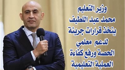 وزير التعليم محمد عبد اللطيف يتخذ قرارات جريئة لدعم معلمي الحصة ورفع كفاءة العملية التعليمية