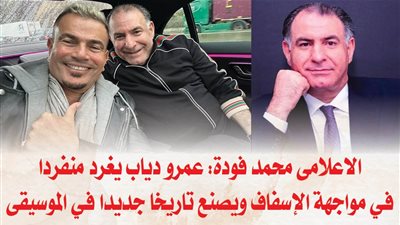 الاعلامى محمد فودة: عمرو دياب يغرد منفردا في مواجهة الإسفاف ويصنع تاريخا جديدا في الموسيقى