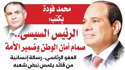 محمد فودة يكتب:  الرئيس السيسى.. صمام أمان الوطن وضمير الأمة