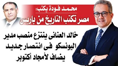 محمد فودة يكتب:  مصر تكتب التاريخ من باريس.. العنانى ينتزع منصب مدير اليونسكو فى انتصار جديد يضاف لأمجاد أكتوبر