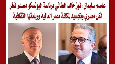 عاصم سليمان: فوز خالد العناني برئاسة اليونسكو مصدر فخر لكل مصري وتجسيد لمكانة مصر العالمية وريادتها الثقافية