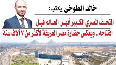 خالد الطوخي: المتحف المصري الكبير أبهر العالم قبل افتتاحه.. ويعكس حضارة مصر العريقة لأكثر من 7 آلاف سنة