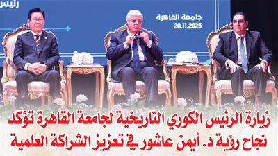 زيارة الرئيس الكوري التاريخية لجامعة القاهرة تؤكد نجاح رؤية د. أيمن عاشور في تعزيز الشراكة العلمية