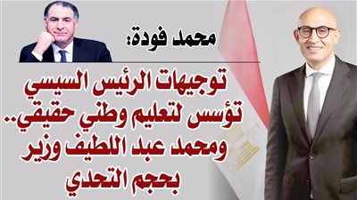 محمد فودة: توجيهات الرئيس السيسي تؤسس لتعليم وطني حقيقي.. ومحمد عبد اللطيف وزير بحجم التحدي