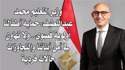 وزير التعليم محمد عبداللطيف: حماية أطفالنا أولوية قصوى.. ولا تهاون في أمن أبنائنا والتجاوزات حالات فردية