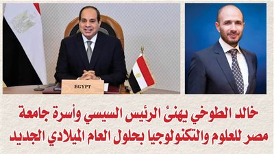 خالد الطوخي يهنئ الرئيس السيسي وأسرة جامعة مصر للعلوم والتكنولوجيا بحلول العام الميلادي الجديد