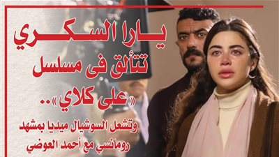 يارا السكري تتألق فى مسلسل «على كلاي».. وتشعل السوشيال ميديا بمشهد رومانسي مع أحمد العوضي