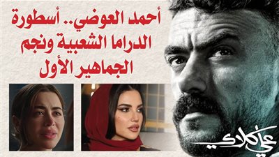محمد فودة يكتب: أحمد العوضي .. أسطورة الدراما الشعبية ونجم الجماهير الأول