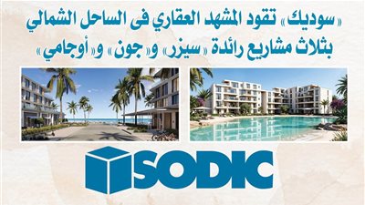«سوديك» تقود المشهد العقاري فى الساحل الشمالي بثلاث مشاريع رائدة «سيزر» و«جون» و«أوجامي»