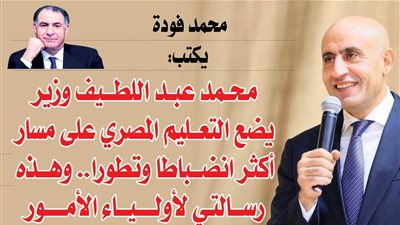محمد فودة يكتب:  محمد عبد اللطيف وزير يضع التعليم المصري على مسار أكثر انضباطا وتطورا.. وهذه رسالتي لأولياء الأمور